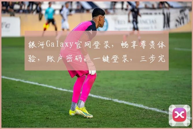 银河Galaxy官网登录，畅享尊贵体验，账户密码，一键登录，三步完成