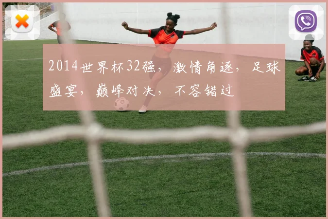 2014世界杯32强，激情角逐，足球盛宴，巅峰对决，不容错过