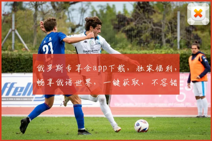 俄罗斯专享会app下载，独家福利，畅享俄语世界，一键获取，不容错过，速来下载