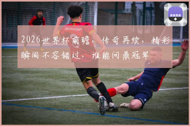 2026世界杯前瞻，传奇再续，精彩瞬间不容错过，谁能问鼎冠军