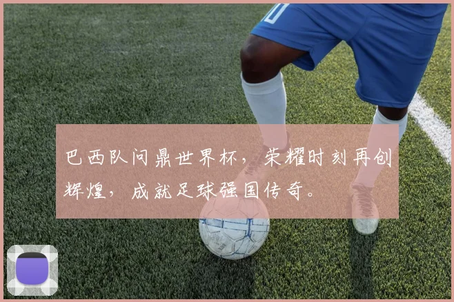 巴西队问鼎世界杯，荣耀时刻再创辉煌，成就足球强国传奇。