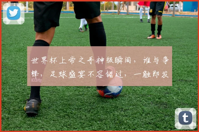世界杯上帝之手神级瞬间，谁与争锋，足球盛宴不容错过，一触即发