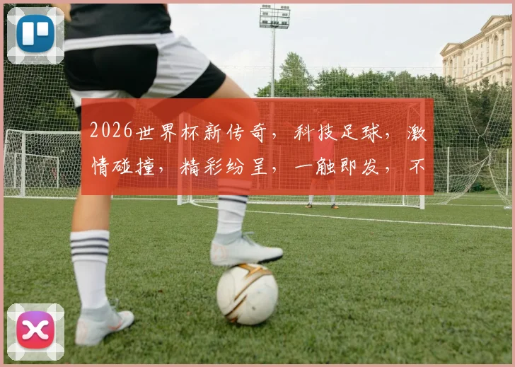 2026世界杯新传奇，科技足球，激情碰撞，精彩纷呈，一触即发，不容错过