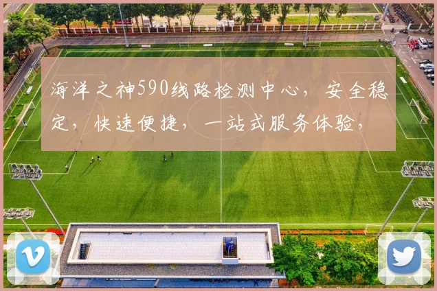 海洋之神590线路检测中心，安全稳定，快速便捷，一站式服务体验，畅享无忧