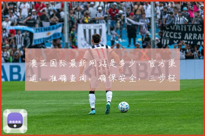 澳亚国际最新网站是多少，官方渠道，准确查询，确保安全，三步轻松找到，快来看看吧