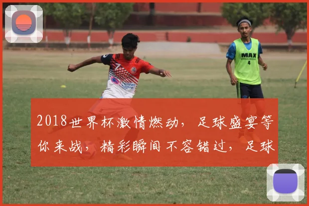 2018世界杯激情燃动，足球盛宴等你来战，精彩瞬间不容错过，足球迷必看