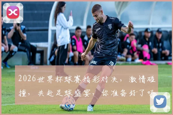 2026世界杯球赛精彩对决，激情碰撞，共赴足球盛宴，你准备好了吗