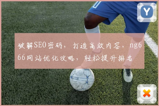 破解SEO密码，打造高效内容，ng666网站优化攻略，轻松提升排名