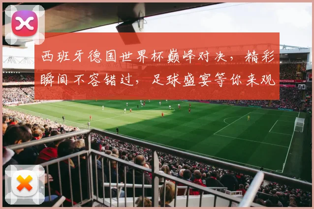 西班牙德国世界杯巅峰对决，精彩瞬间不容错过，足球盛宴等你来观