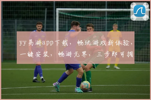 yy易游app下载，畅玩游戏新体验，一键安装，畅游无界，三步即可拥有