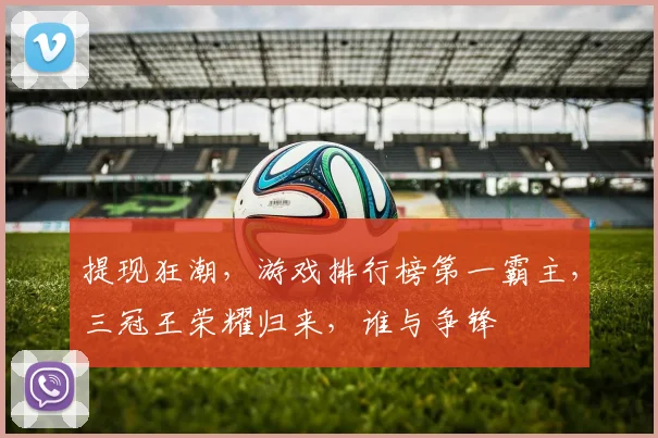 提现狂潮，游戏排行榜第一霸主，三冠王荣耀归来，谁与争锋