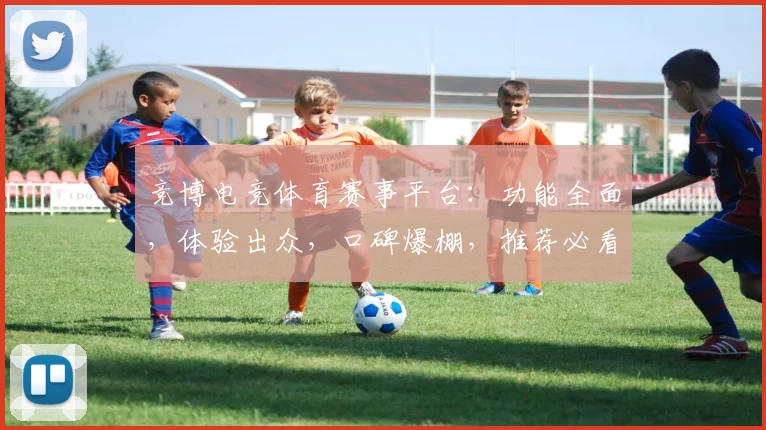 竞博电竞体育赛事平台：功能全面，体验出众，口碑爆棚，推荐必看，三重优势引关注，不容错过