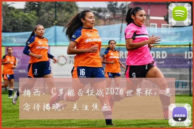 梅西、C罗能否征战2026世界杯，悬念待揭晓，关注焦点