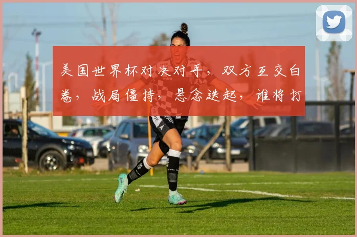 美国世界杯对决对手，双方互交白卷，战局僵持，悬念迭起，谁将打破僵局