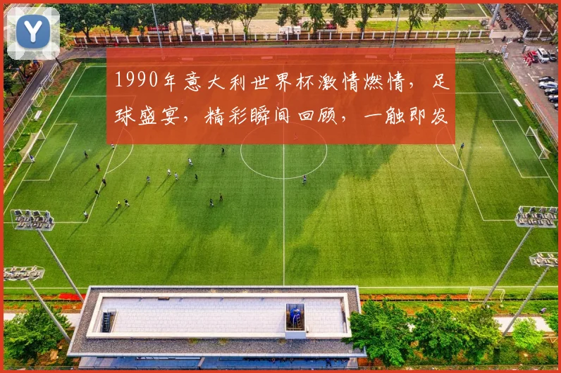 1990年意大利世界杯激情燃情，足球盛宴，精彩瞬间回顾，一触即发