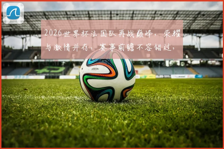 2026世界杯法国队再战巅峰，荣耀与激情并存，赛事前瞻不容错过，精彩不容错过