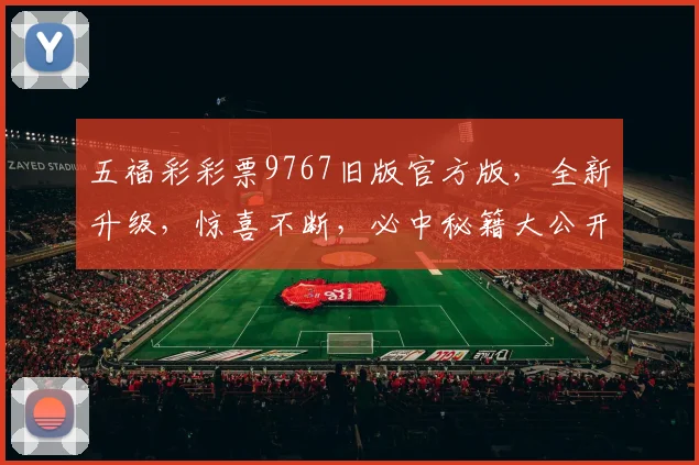 五福彩彩票9767旧版官方版，全新升级，惊喜不断，必中秘籍大公开，不容错过