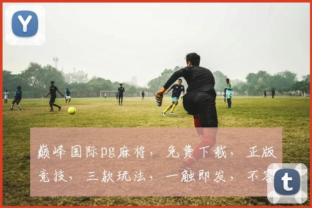 巅峰国际pg麻将，免费下载，正版竞技，三款玩法，一触即发，不容错过