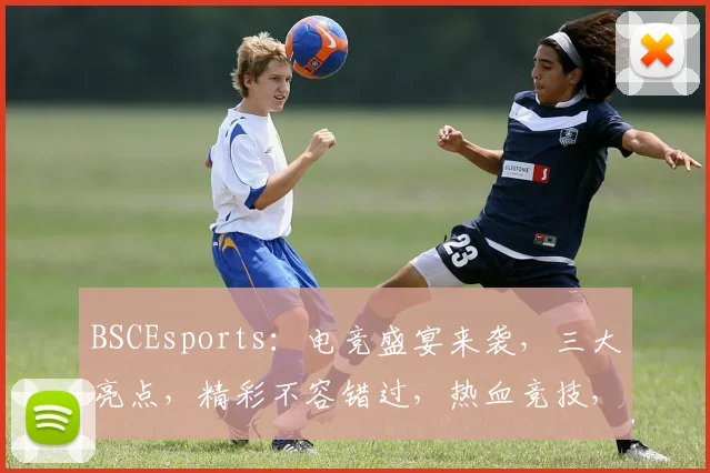 BSCEsports：电竞盛宴来袭，三大亮点，精彩不容错过，热血竞技，激情四溢